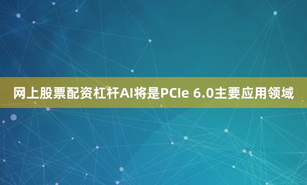 网上股票配资杠杆AI将是PCIe 6.0主要应用领域