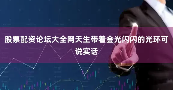 股票配资论坛大全网天生带着金光闪闪的光环可说实话