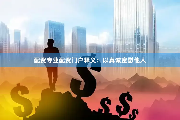 配资专业配资门户释义：以真诚宽慰他人